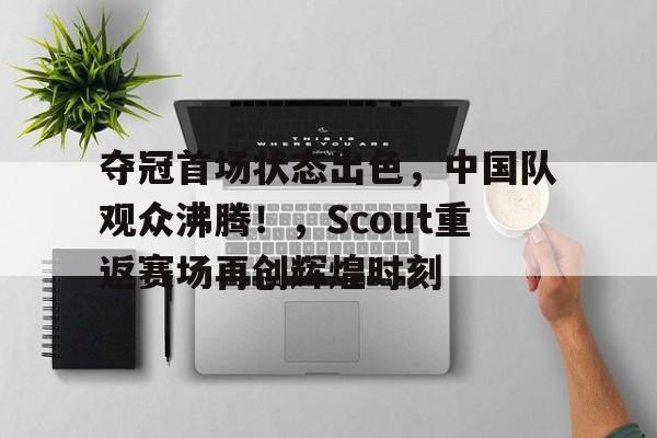 九游娱乐通道-夺冠首场状态出色，中国队观众沸腾！，Scout重返赛场再创辉煌时刻的简单介绍