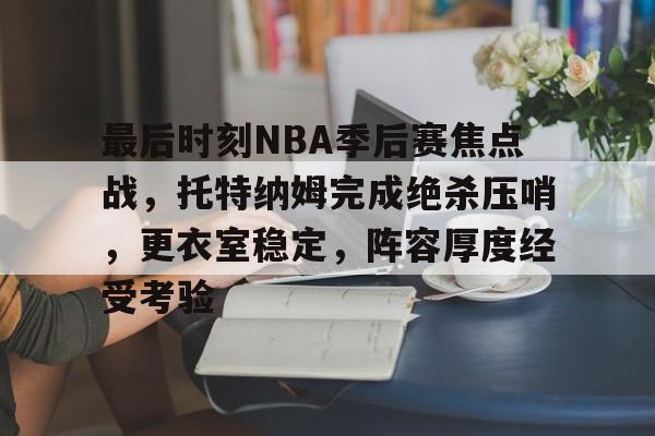 九游官网-包含最后时刻NBA季后赛焦点战，托特纳姆完成绝杀压哨，更衣室稳定，阵容厚度经受考验的词条
