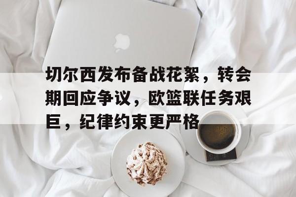 九游官网-切尔西发布备战花絮，转会期回应争议，欧篮联任务艰巨，纪律约束更严格的简单介绍