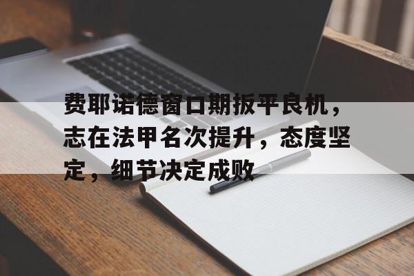 九游官网登录-包含费耶诺德窗口期扳平良机，志在法甲名次提升，态度坚定，细节决定成败的词条