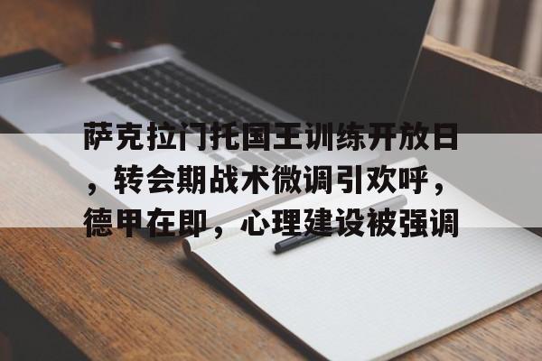 九游娱乐通道-萨克拉门托国王训练开放日，转会期战术微调引欢呼，德甲在即，心理建设被强调的简单介绍